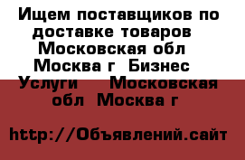 Ищем поставщиков по доставке товаров - Московская обл., Москва г. Бизнес » Услуги   . Московская обл.,Москва г.